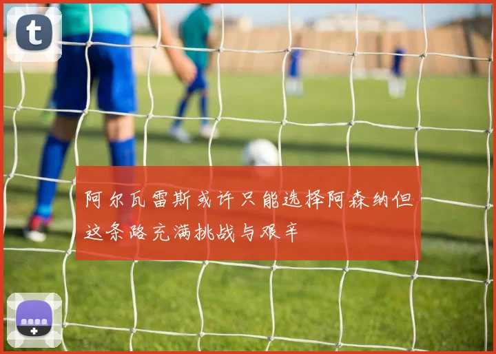 阿尔瓦雷斯或许只能选择阿森纳但这条路充满挑战与艰辛