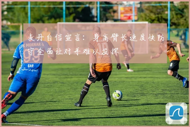 麦丹自信宣言：身高臂长速度快防守全面让对手难以发挥