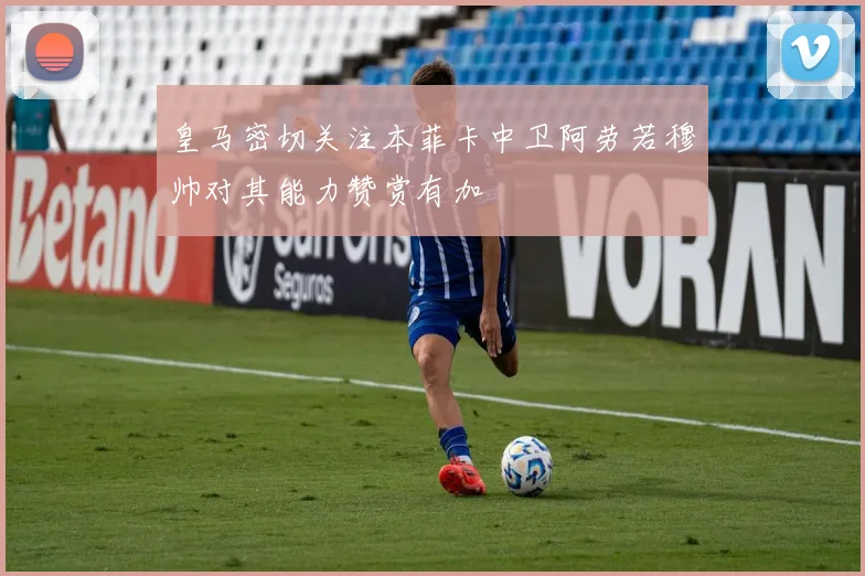 皇马密切关注本菲卡中卫阿劳若穆帅对其能力赞赏有加
