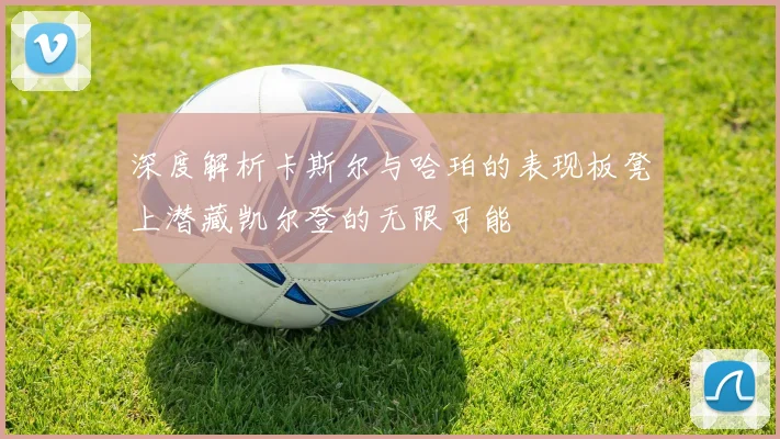 深度解析卡斯尔与哈珀的表现板凳上潜藏凯尔登的无限可能