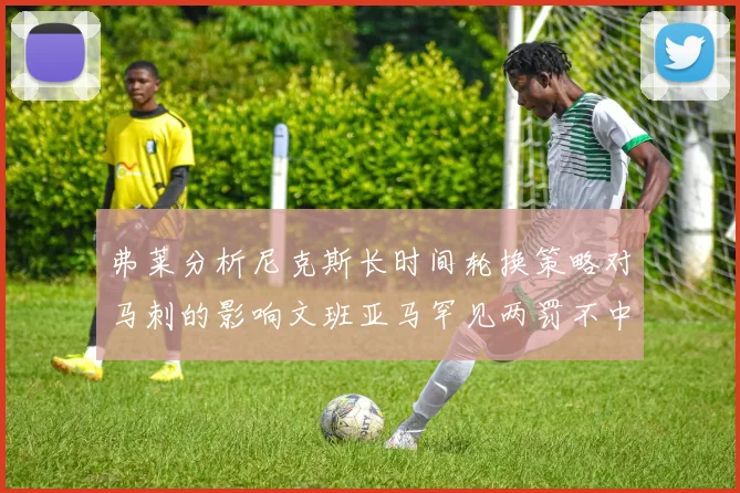 弗莱分析尼克斯长时间轮换策略对马刺的影响文班亚马罕见两罚不中引发关注