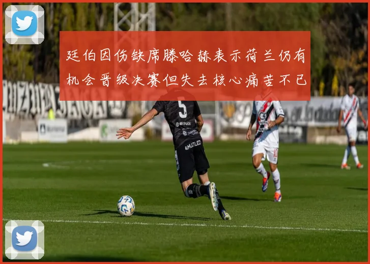 廷伯因伤缺席滕哈赫表示荷兰仍有机会晋级决赛但失去核心痛苦不已
