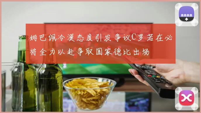 姆巴佩冷漠态度引发争议C罗若在必将全力以赴争取国家德比出场