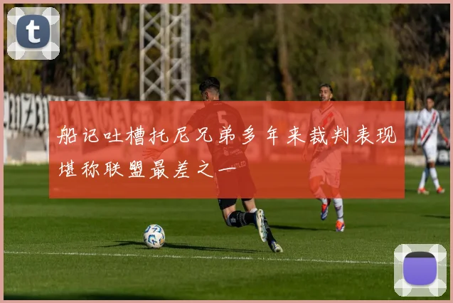 船记吐槽托尼兄弟多年来裁判表现堪称联盟最差之一