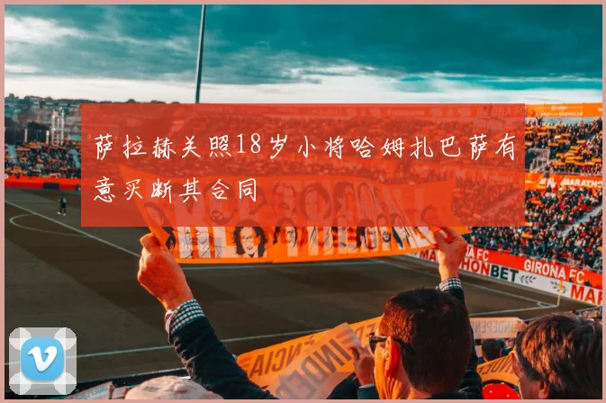 萨拉赫关照18岁小将哈姆扎巴萨有意买断其合同