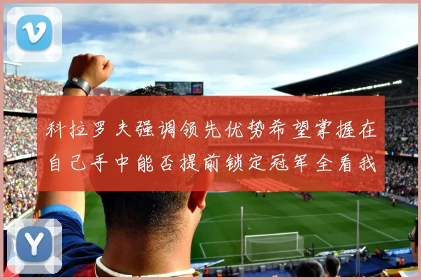 科拉罗夫强调领先优势希望掌握在自己手中能否提前锁定冠军全看我们表现