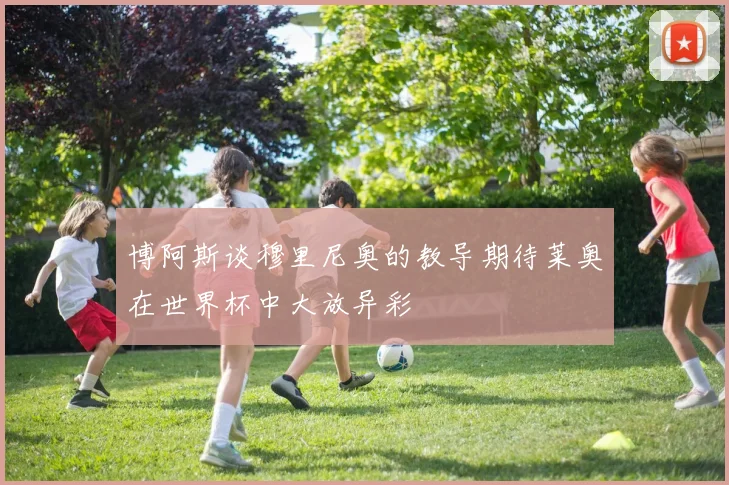 博阿斯谈穆里尼奥的教导期待莱奥在世界杯中大放异彩