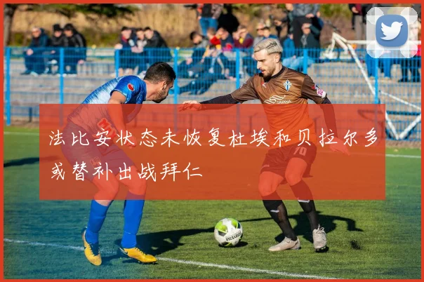法比安状态未恢复杜埃和贝拉尔多或替补出战拜仁