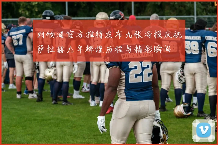 利物浦官方推特发布九张海报庆祝萨拉赫九年辉煌历程与精彩瞬间