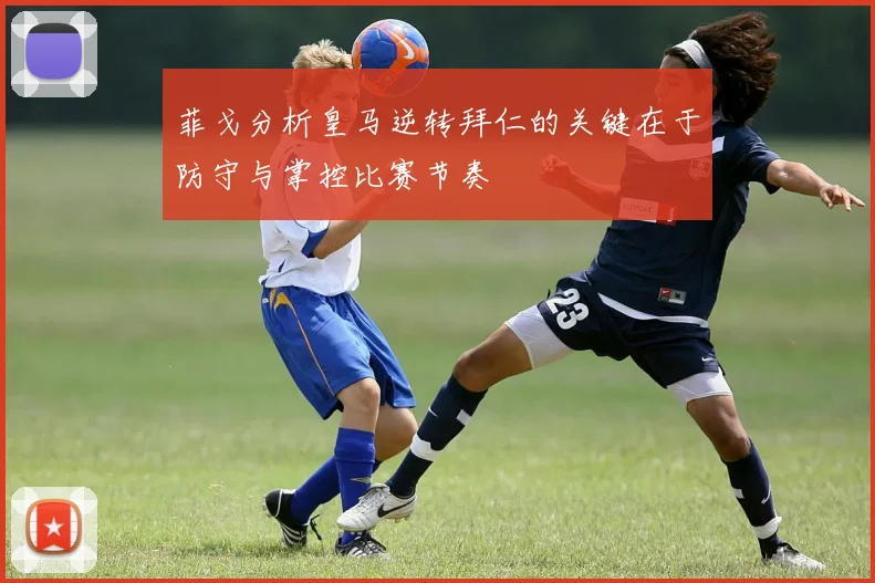 菲戈分析皇马逆转拜仁的关键在于防守与掌控比赛节奏
