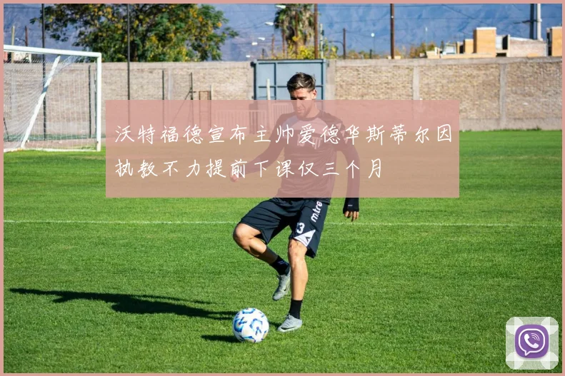 沃特福德宣布主帅爱德华斯蒂尔因执教不力提前下课仅三个月