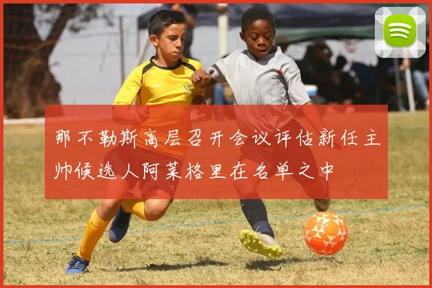 那不勒斯高层召开会议评估新任主帅候选人阿莱格里在名单之中