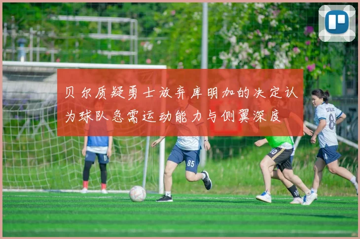 贝尔质疑勇士放弃库明加的决定认为球队急需运动能力与侧翼深度