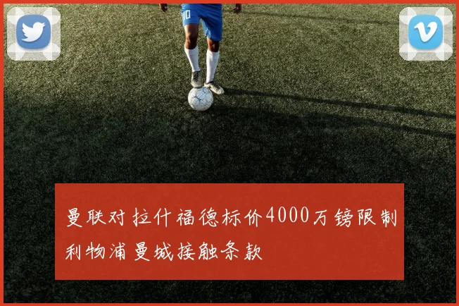 曼联对拉什福德标价4000万镑限制利物浦曼城接触条款