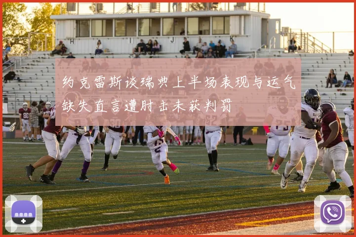 约克雷斯谈瑞典上半场表现与运气缺失直言遭肘击未获判罚