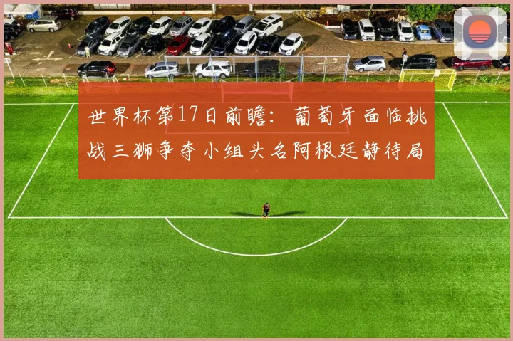 世界杯第17日前瞻：葡萄牙面临挑战三狮争夺小组头名阿根廷静待局势变化