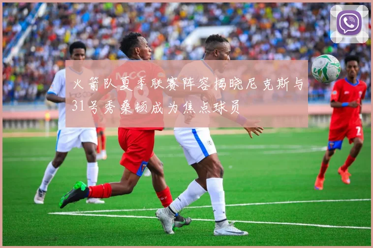 火箭队夏季联赛阵容揭晓尼克斯与31号秀桑顿成为焦点球员