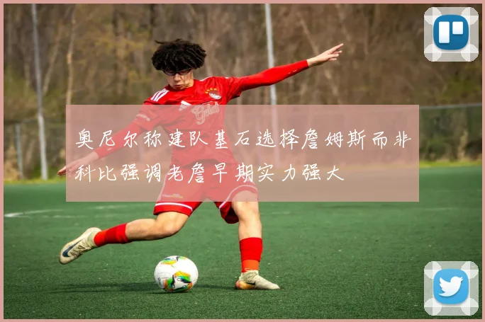 奥尼尔称建队基石选择詹姆斯而非科比强调老詹早期实力强大