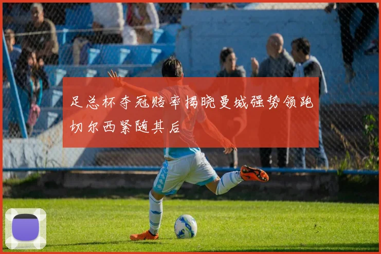 足总杯夺冠赔率揭晓曼城强势领跑切尔西紧随其后