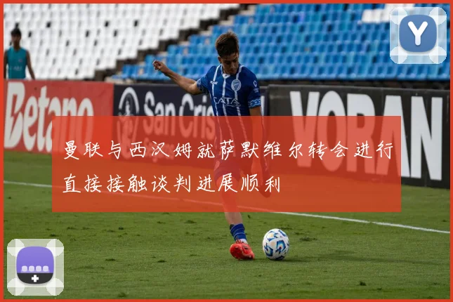 曼联与西汉姆就萨默维尔转会进行直接接触谈判进展顺利
