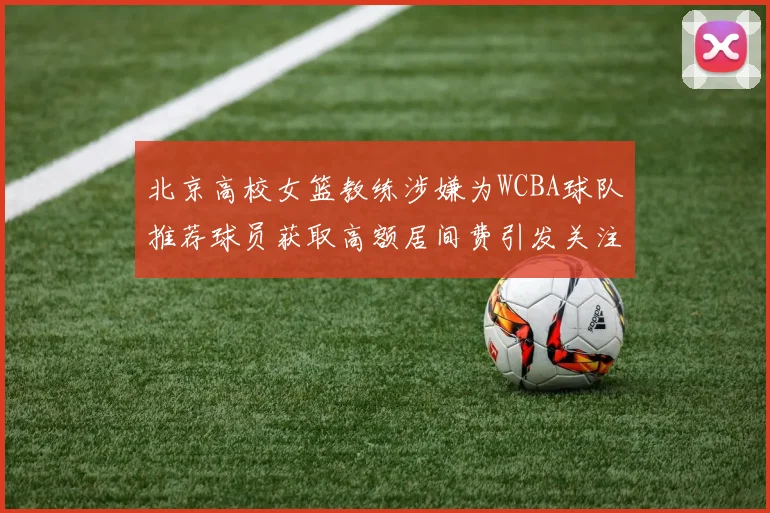 北京高校女篮教练涉嫌为WCBA球队推荐球员获取高额居间费引发关注