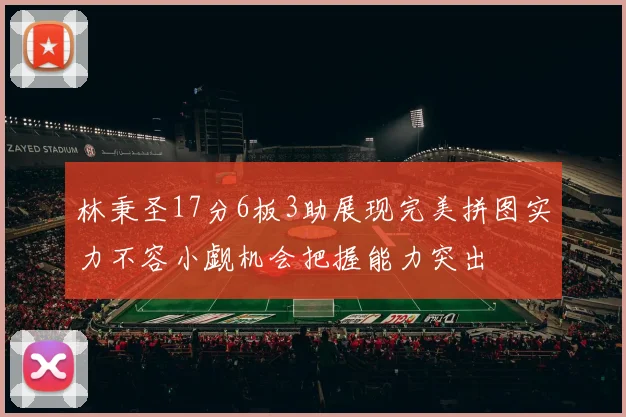 林秉圣17分6板3助展现完美拼图实力不容小觑机会把握能力突出