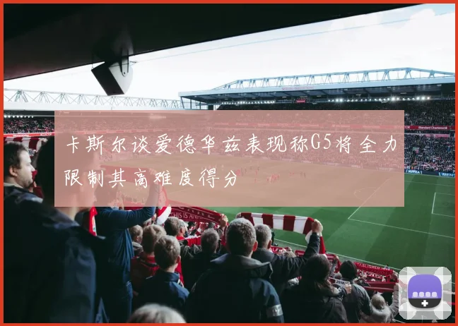 卡斯尔谈爱德华兹表现称G5将全力限制其高难度得分